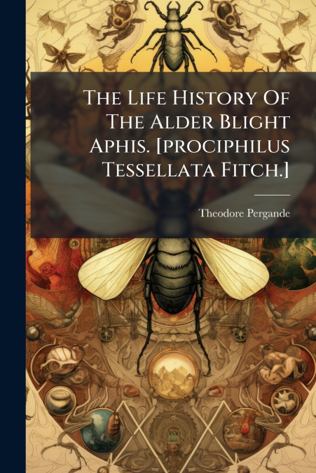The Life History Of The Alder Blight Aphis. [prociphilus Tessellata Fitch.]