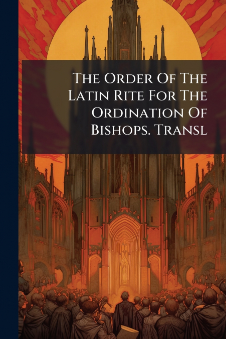 The Order Of The Latin Rite For The Ordination Of Bishops. Transl