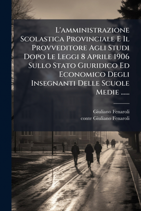 L’amministrazione Scolastica Provinciale E Il Provveditore Agli Studi Dopo Le Leggi 8 Aprile 1906 Sullo Stato Giuridico Ed Economico Degli Insegnanti Delle Scuole Medie ......