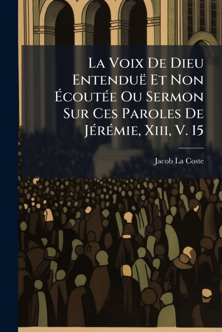 La Voix De Dieu Entenduë Et Non Écoutée Ou Sermon Sur Ces Paroles De Jérémie, Xiii, V. 15