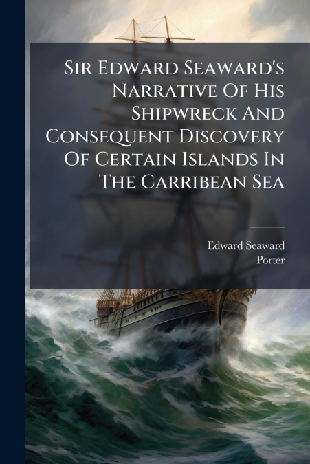 Sir Edward Seaward’s Narrative Of His Shipwreck And Consequent Discovery Of Certain Islands In The Carribean Sea