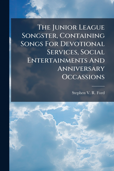 The Junior League Songster, Containing Songs For Devotional Services, Social Entertainments And Anniversary Occassions