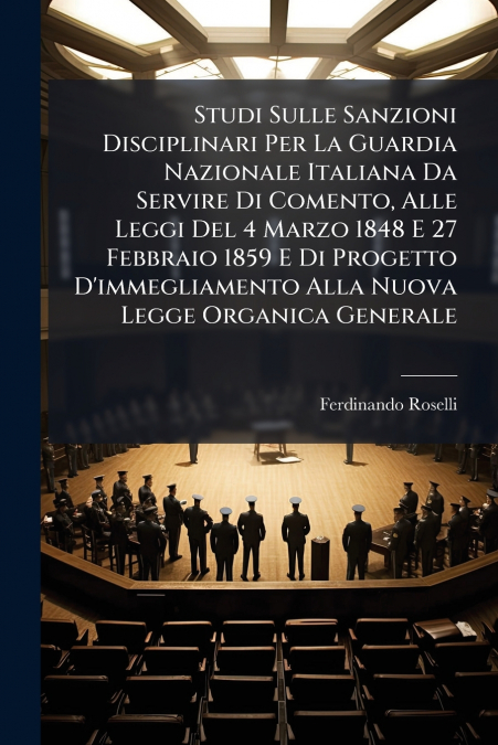Studi Sulle Sanzioni Disciplinari Per La Guardia Nazionale Italiana Da Servire Di Comento, Alle Leggi Del 4 Marzo 1848 E 27 Febbraio 1859 E Di Progetto D’immegliamento Alla Nuova Legge Organica Genera