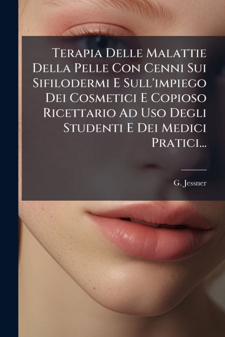 Terapia Delle Malattie Della Pelle Con Cenni Sui Sifilodermi E Sull’impiego Dei Cosmetici E Copioso Ricettario Ad Uso Degli Studenti E Dei Medici Pratici...