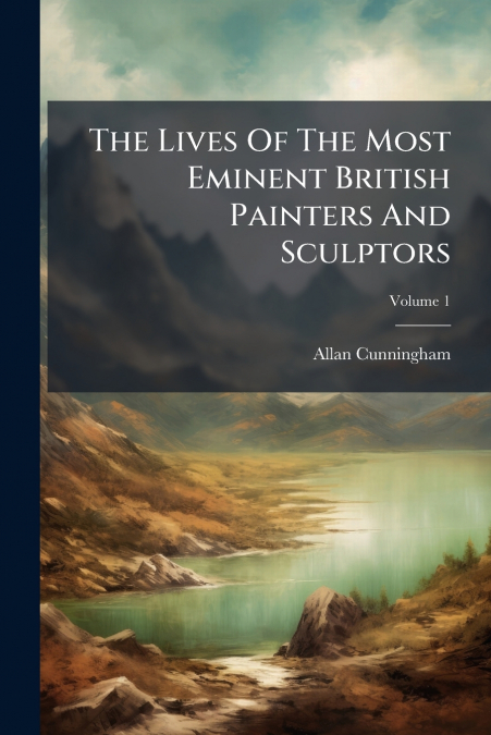 The Lives Of The Most Eminent British Painters And Sculptors; Volume 1