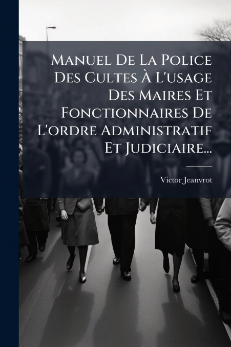 Manuel De La Police Des Cultes À L’usage Des Maires Et Fonctionnaires De L’ordre Administratif Et Judiciaire...