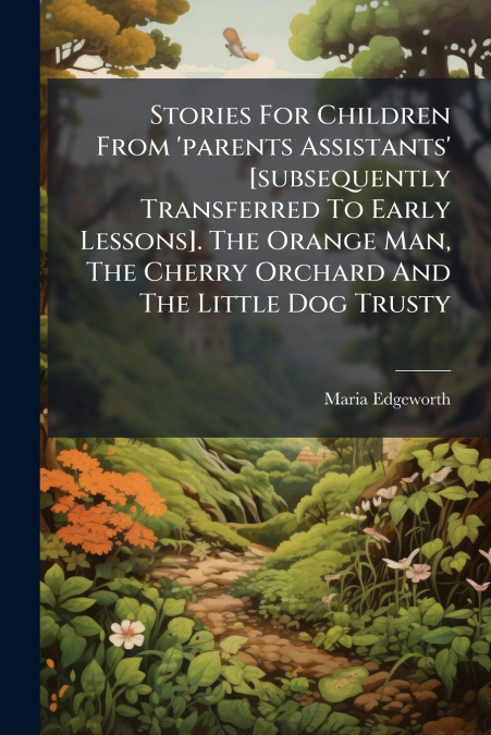 Stories For Children From ’parents Assistants’ [subsequently Transferred To Early Lessons]. The Orange Man, The Cherry Orchard And The Little Dog Trusty
