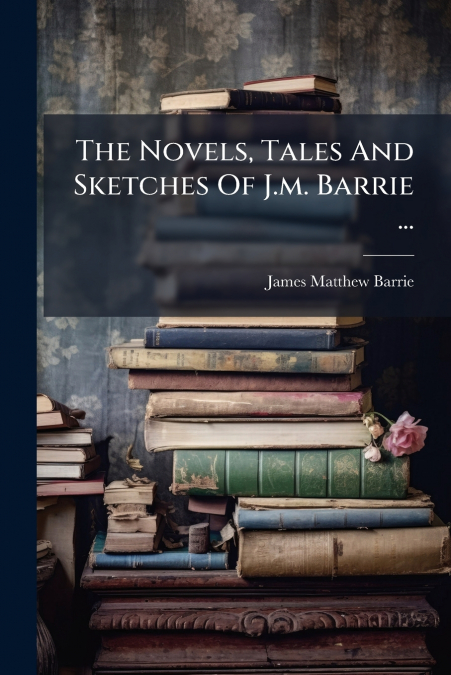 The Novels, Tales And Sketches Of J.m. Barrie ...