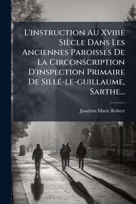 L’instruction Au Xviiie Siècle Dans Les Anciennes Paroisses De La Circonscription D’inspection Primaire De Sillé-le-guillaume, Sarthe...