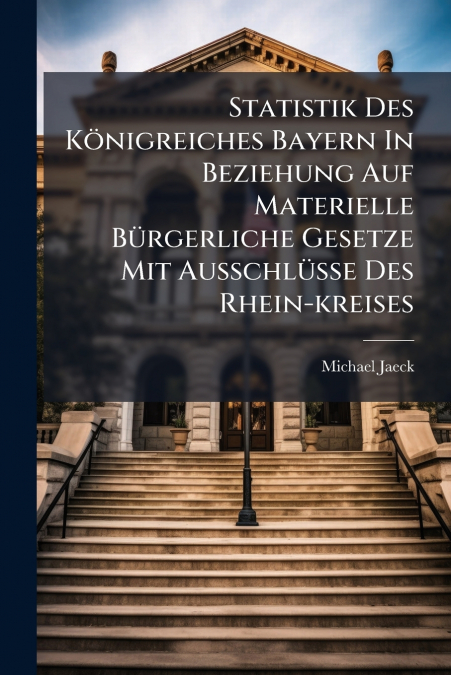 Statistik Des Königreiches Bayern In Beziehung Auf Materielle Bürgerliche Gesetze Mit Ausschlüsse Des Rhein-kreises