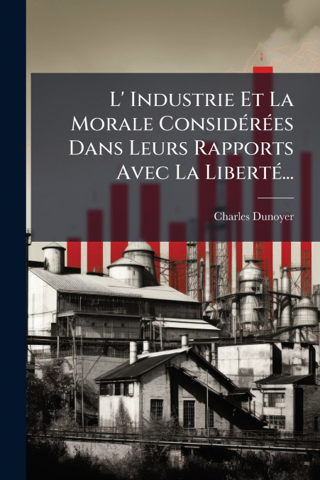 L’ Industrie Et La Morale Considérées Dans Leurs Rapports Avec La Liberté...