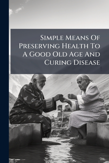 Simple Means Of Preserving Health To A Good Old Age And Curing Disease