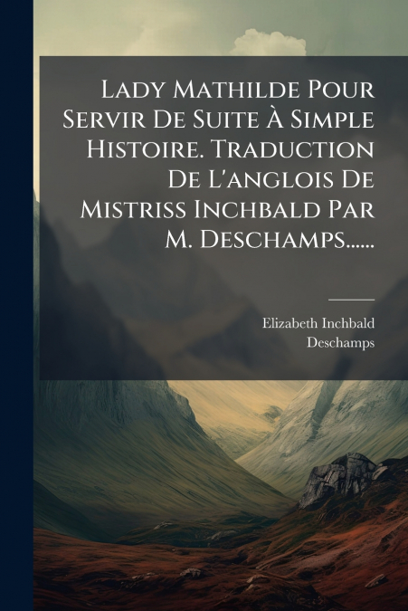 Lady Mathilde Pour Servir De Suite À Simple Histoire. Traduction De L’anglois De Mistriss Inchbald Par M. Deschamps......