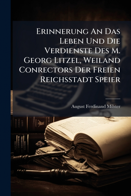 Erinnerung An Das Leben Und Die Verdienste Des M. Georg Litzel, Weiland Conrectors Der Freien Reichsstadt Speier