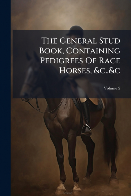The General Stud Book, Containing Pedigrees Of Race Horses, &c.,&c