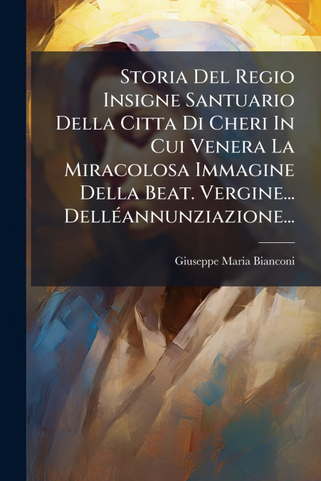 Storia Del Regio Insigne Santuario Della Citta Di Cheri In Cui Venera La Miracolosa Immagine Della Beat. Vergine... Delléannunziazione...