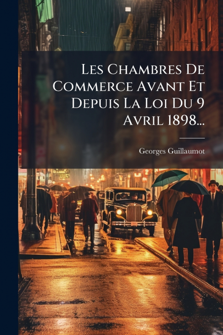 Les Chambres De Commerce Avant Et Depuis La Loi Du 9 Avril 1898...