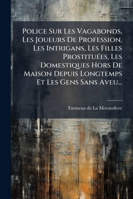 Police Sur Les Vagabonds, Les Joueurs De Profession, Les Intrigans, Les Filles Prostituées, Les Domestiques Hors De Maison Depuis Longtemps Et Les Gens Sans Aveu...