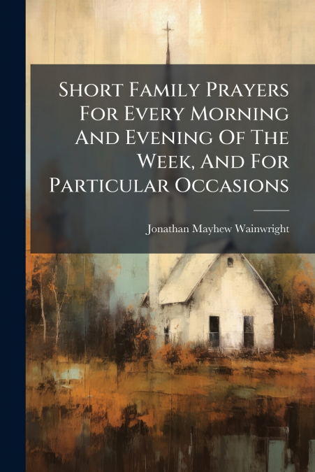 Short Family Prayers For Every Morning And Evening Of The Week, And For Particular Occasions