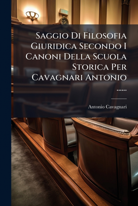 Saggio Di Filosofia Giuridica Secondo I Canoni Della Scuola Storica Per Cavagnari Antonio ......