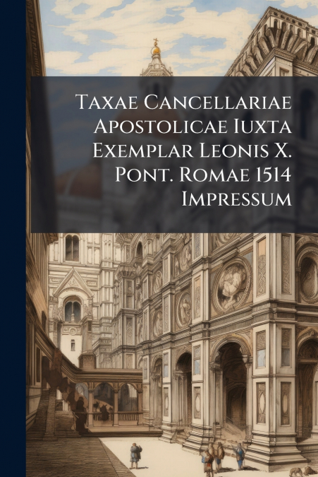 Taxae Cancellariae Apostolicae Iuxta Exemplar Leonis X. Pont. Romae 1514 Impressum