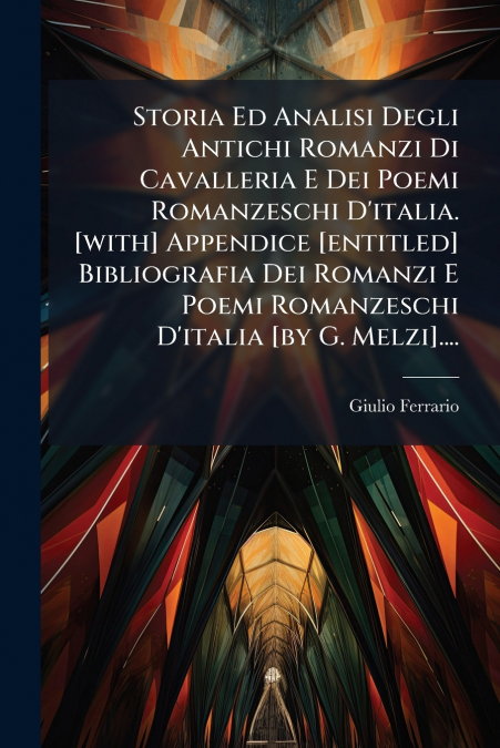 Storia Ed Analisi Degli Antichi Romanzi Di Cavalleria E Dei Poemi Romanzeschi D’italia. [with] Appendice [entitled] Bibliografia Dei Romanzi E Poemi Romanzeschi D’italia [by G. Melzi]....
