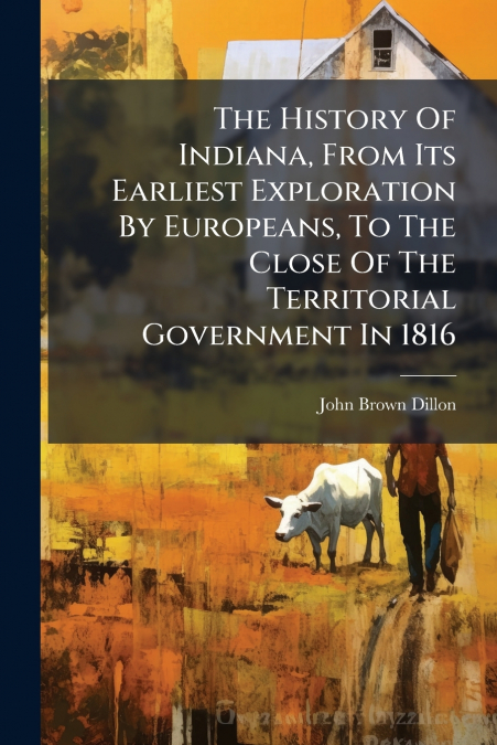 The History Of Indiana, From Its Earliest Exploration By Europeans, To The Close Of The Territorial Government In 1816