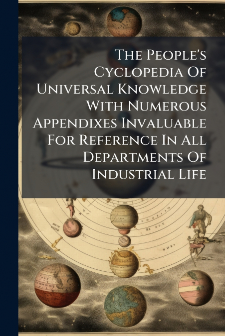 The People’s Cyclopedia Of Universal Knowledge With Numerous Appendixes Invaluable For Reference In All Departments Of Industrial Life
