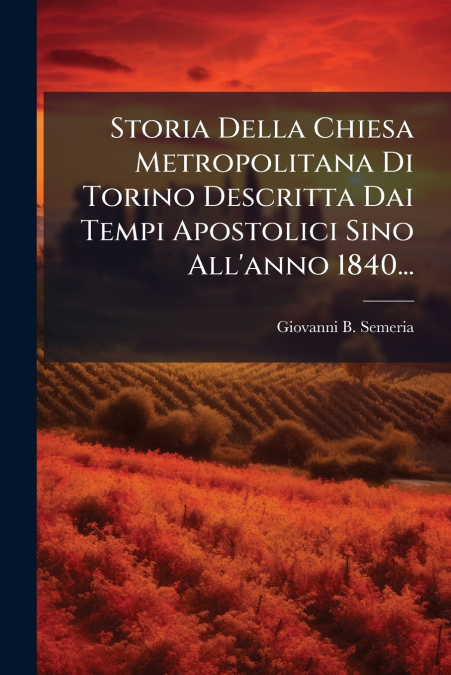 Storia Della Chiesa Metropolitana Di Torino Descritta Dai Tempi Apostolici Sino All’anno 1840...