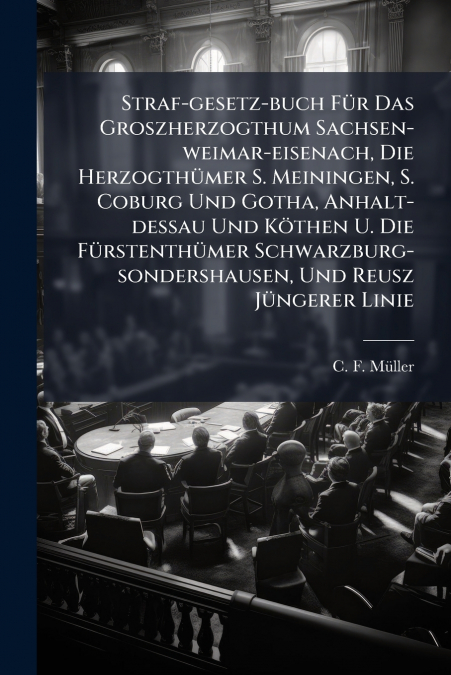 Straf-gesetz-buch Für Das Groszherzogthum Sachsen-weimar-eisenach, Die Herzogthümer S. Meiningen, S. Coburg Und Gotha, Anhalt-dessau Und Köthen U. Die Fürstenthümer Schwarzburg-sondershausen, Und Reus