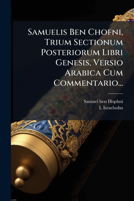 Samuelis Ben Chofni, Trium Sectionum Posteriorum Libri Genesis, Versio Arabica Cum Commentario...