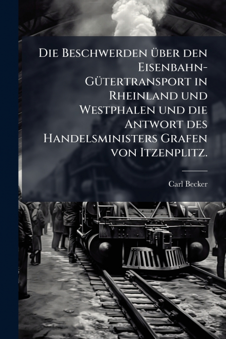Die Beschwerden über den Eisenbahn-Gütertransport in Rheinland und Westphalen und die Antwort des Handelsministers Grafen von Itzenplitz.