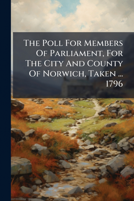 The Poll For Members Of Parliament, For The City And County Of Norwich, Taken ... 1796