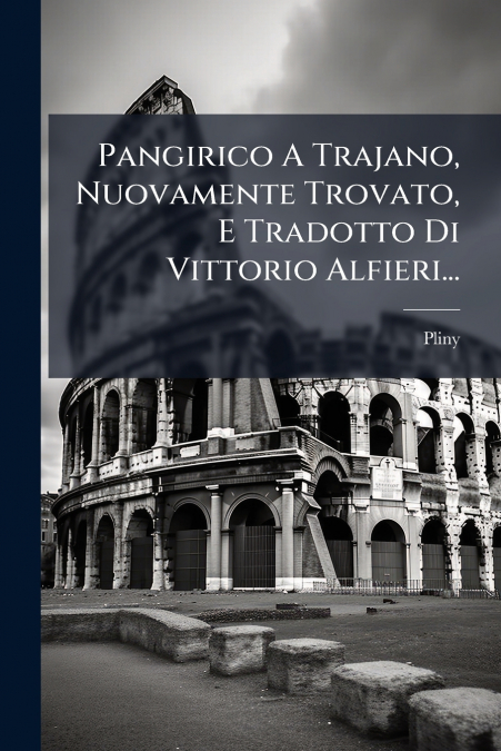 Pangirico A Trajano, Nuovamente Trovato, E Tradotto Di Vittorio Alfieri...