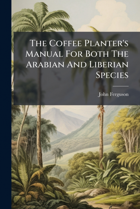 The Coffee Planter’s Manual For Both The Arabian And Liberian Species
