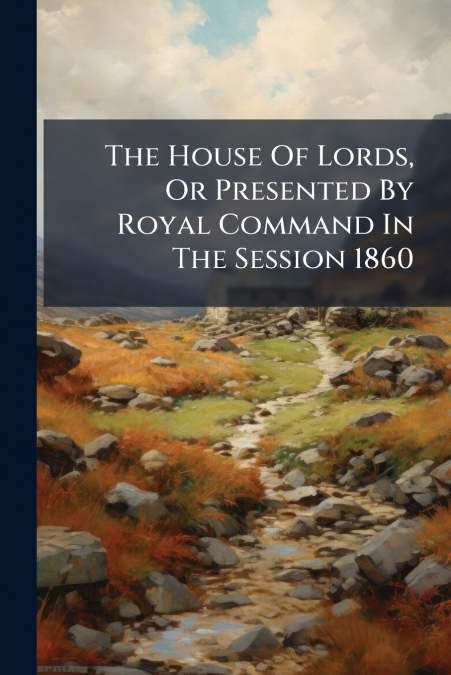 The House Of Lords, Or Presented By Royal Command In The Session 1860