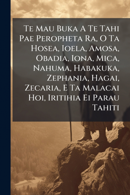 Te Mau Buka A Te Tahi Pae Peropheta Ra, O Ta Hosea, Ioela, Amosa, Obadia, Iona, Mica, Nahuma, Habakuka, Zephania, Hagai, Zecaria, E Ta Malacai Hoi, Iritihia Ei Parau Tahiti