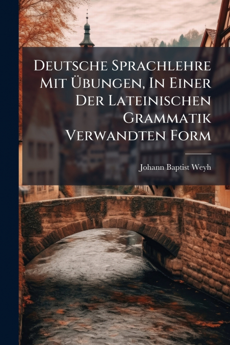 Deutsche Sprachlehre Mit Übungen, In Einer Der Lateinischen Grammatik Verwandten Form