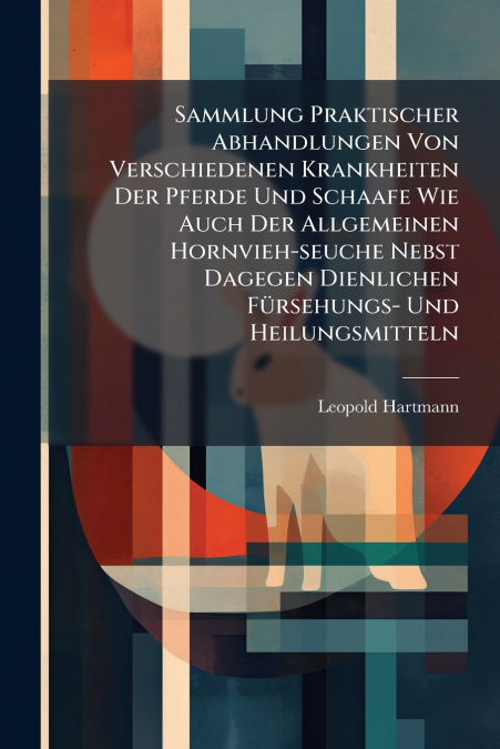 Sammlung Praktischer Abhandlungen Von Verschiedenen Krankheiten Der Pferde Und Schaafe Wie Auch Der Allgemeinen Hornvieh-seuche Nebst Dagegen Dienlichen Fürsehungs- Und Heilungsmitteln