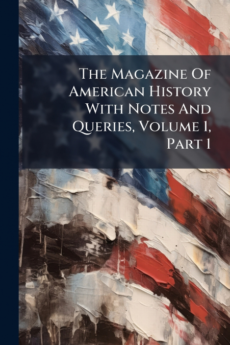 The Magazine Of American History With Notes And Queries, Volume 1, Part 1