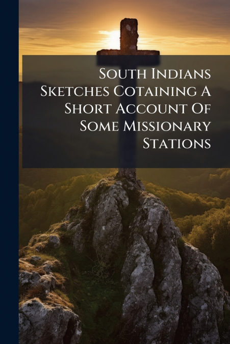 South Indians Sketches Cotaining A Short Account Of Some Missionary Stations