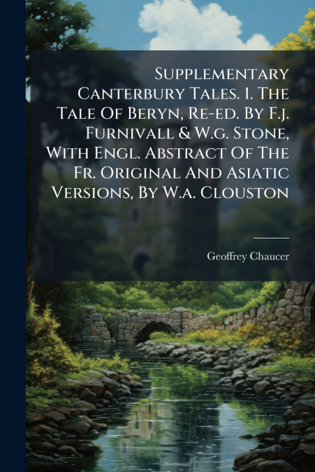 Supplementary Canterbury Tales. 1. The Tale Of Beryn, Re-ed. By F.j. Furnivall & W.g. Stone, With Engl. Abstract Of The Fr. Original And Asiatic Versions, By W.a. Clouston
