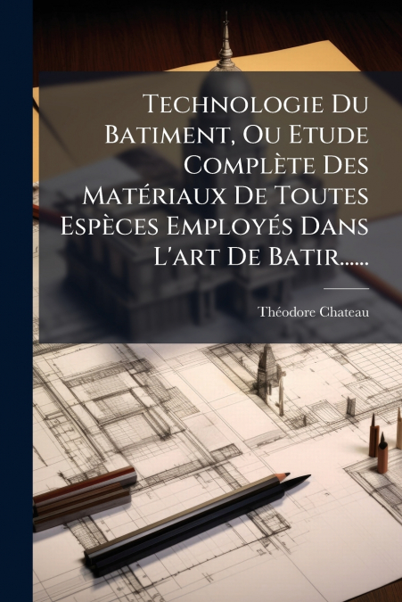 Technologie Du Batiment, Ou Etude Complète Des Matériaux De Toutes Espèces Employés Dans L’art De Batir......