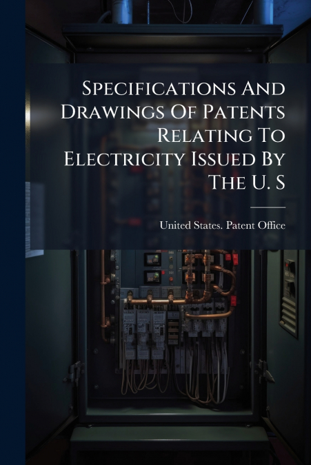 Specifications And Drawings Of Patents Relating To Electricity Issued By The U. S