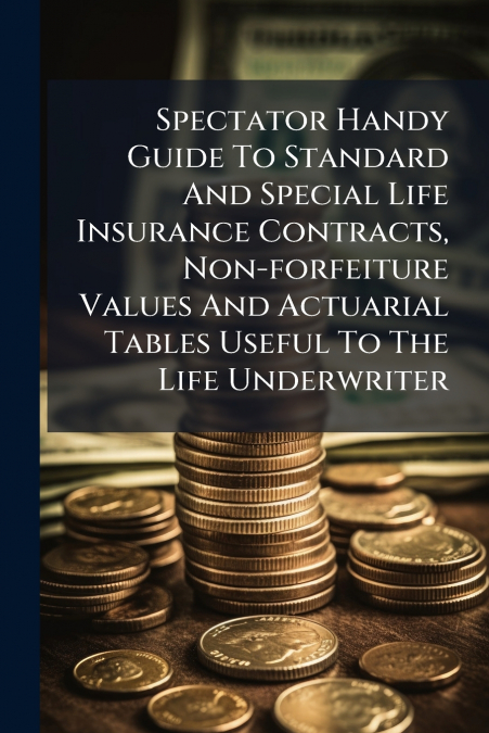 Spectator Handy Guide To Standard And Special Life Insurance Contracts, Non-forfeiture Values And Actuarial Tables Useful To The Life Underwriter