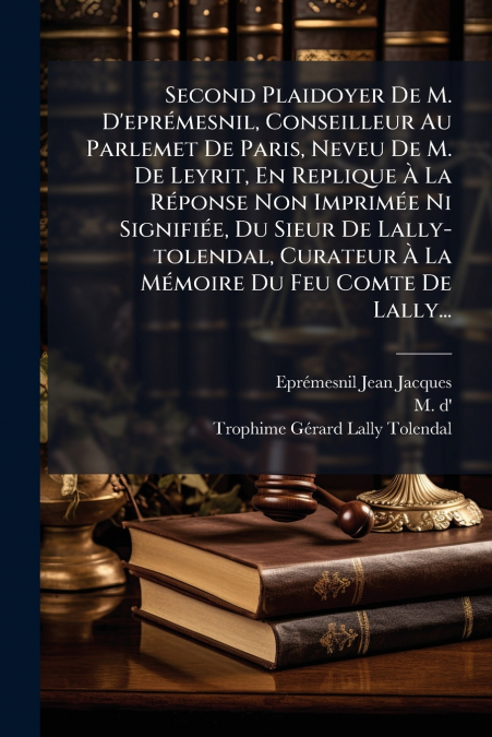 Second Plaidoyer De M. D’eprémesnil, Conseilleur Au Parlemet De Paris, Neveu De M. De Leyrit, En Replique À La Réponse Non Imprimée Ni Signifiée, Du Sieur De Lally-tolendal, Curateur À La Mémoire Du F