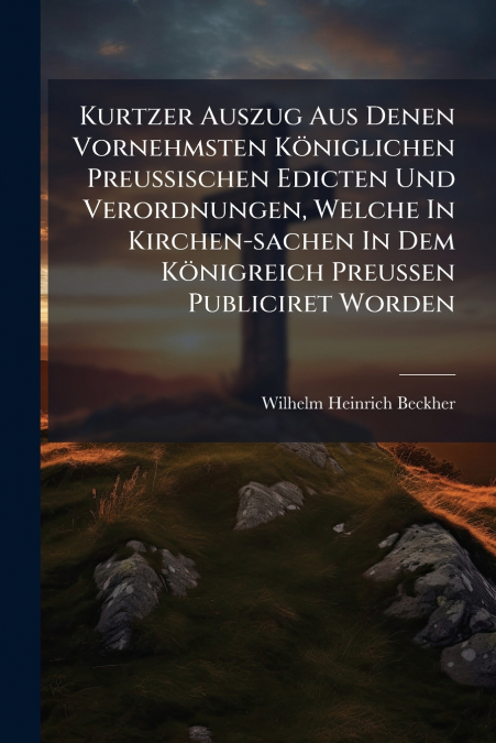 Kurtzer Auszug Aus Denen Vornehmsten Königlichen Preußischen Edicten Und Verordnungen, Welche In Kirchen-sachen In Dem Königreich Preussen Publiciret Worden