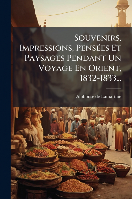 Souvenirs, Impressions, Pensées Et Paysages Pendant Un Voyage En Orient, 1832-1833...