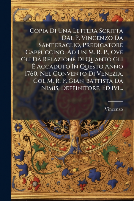 Copia Di Una Lettera Scritta Dal P. Vincenzo Da Sant’eraclio, Predicatore Cappuccino, Ad Un M. R. P., Ove Gli Dâ Relazione Di Quanto Gli È Accaduto In Questo Anno 1760, Nel Convento Di Venezia, Col M.