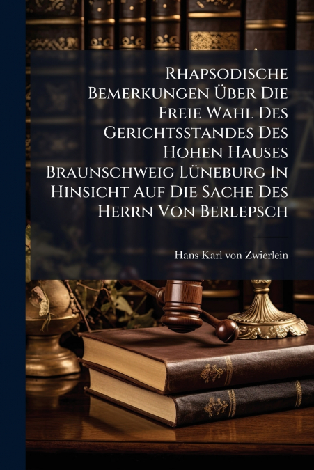 Rhapsodische Bemerkungen Über Die Freie Wahl Des Gerichtsstandes Des Hohen Hauses Braunschweig Lüneburg In Hinsicht Auf Die Sache Des Herrn Von Berlepsch